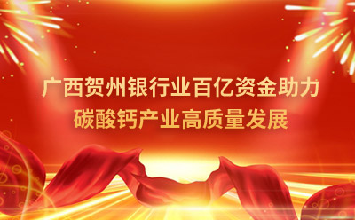 广西贺州银行业百亿资金助力碳酸钙产业高质量发展